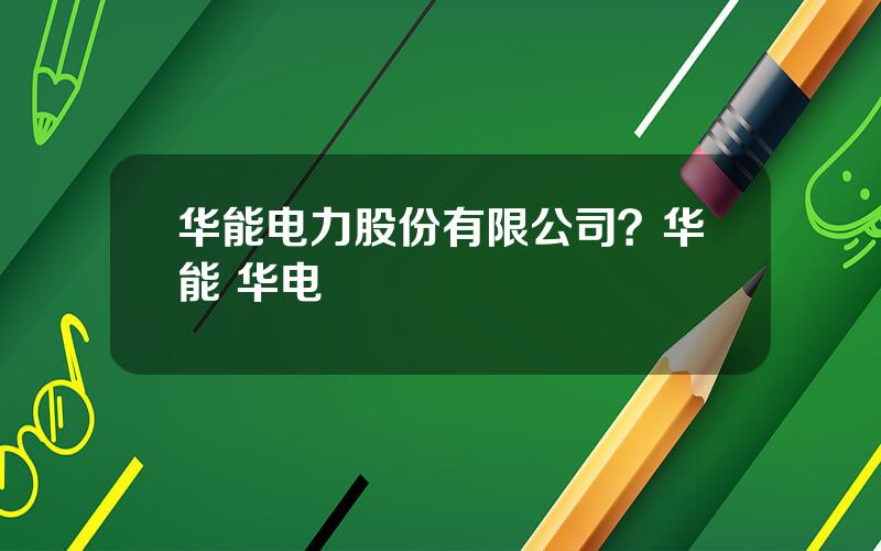 华能电力股份有限公司？华能 华电